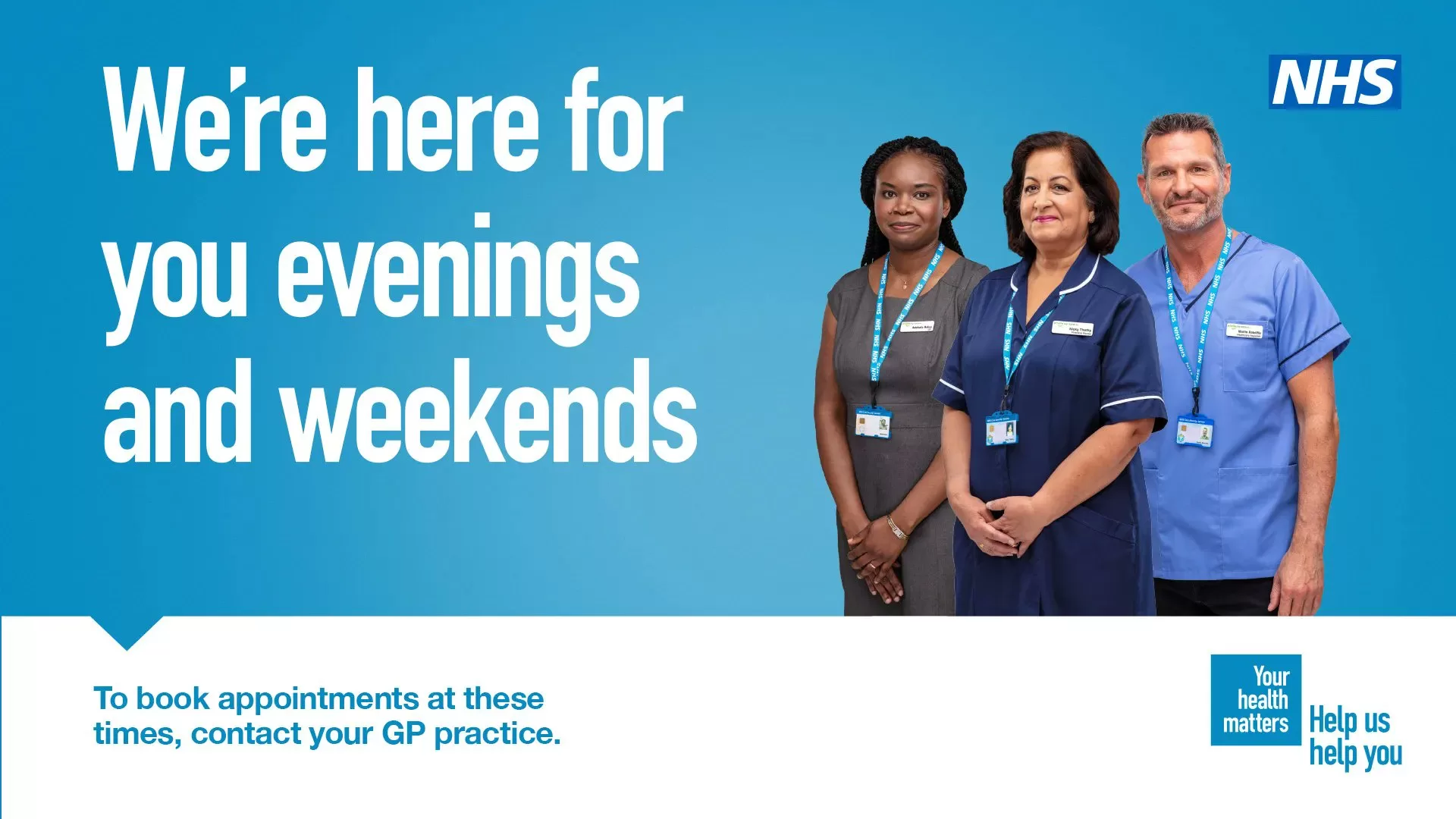 We're here for you evenings and weekends. To book appointments at these times, contact your GP practice. Your health matters. Help us, help you.